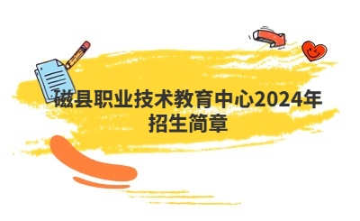 邯郸中专 | 磁县职业技术教育中心2024年招生简章