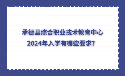 承德中专 | 承德县综合职业技术教育中心2024年入学有哪些要求？