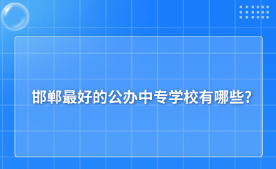 邯郸最好的公办中专学校有哪些?排行榜名单一览表