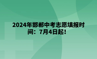 2024年邯郸中考志愿填报时间：7月4日起！