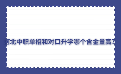 河北中职单招和对口升学哪个含金量高?