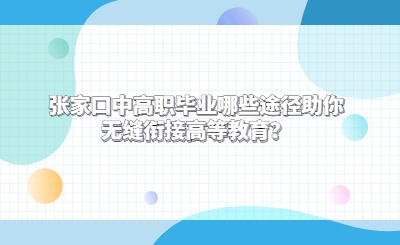 张家口中高职毕业哪些途径助你无缝衔接高等教育？