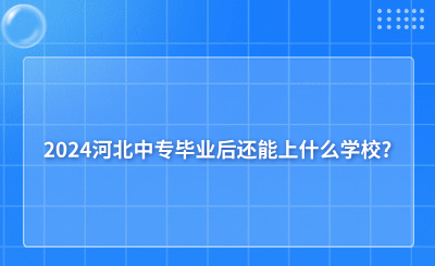 2024河北中专毕业后还能上什么学校?这些你一定要了解!