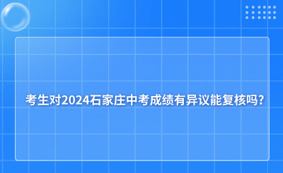 考生对2024石家庄中考成绩有异议能复核吗?