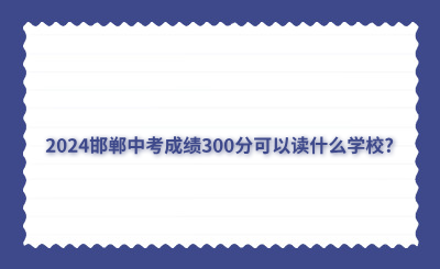 2024邯郸中考成绩300分可以读什么学校?