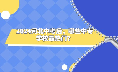 2024河北中考后，哪些中专学校最热门？