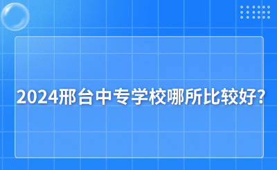 2024邢台中专学校哪所比较好?