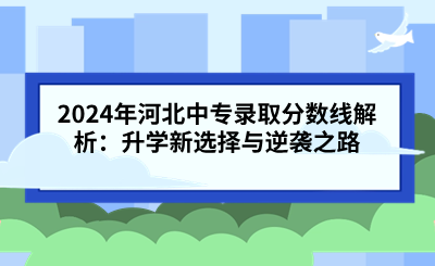 2024年河北中专录取分数线解析：升学新选择与逆袭之路.png