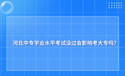 河北中专学业水平考试没过会影响考大专吗?