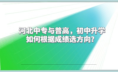 河北中专与普高，初中升学如何根据成绩选方向？