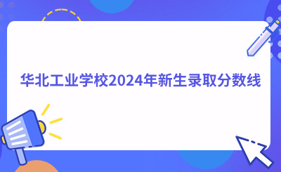 华北工业学校2024年新生录取分数线