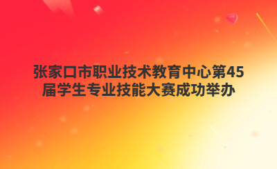 张家口市职业技术教育中心第45届学生专业技能大赛成功举办