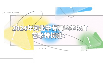 2024年河北中专哪些学校有艺术特长班？