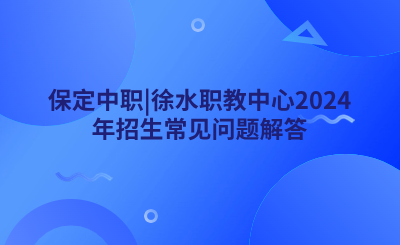 保定中职_徐水职教中心2024年招生常见问题解答.png