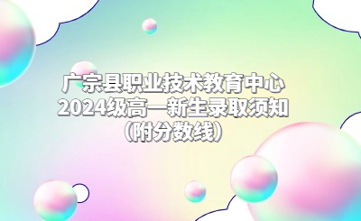 广宗县职业技术教育中心2024级高一新生录取须知（附分数线）