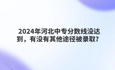 2024年河北中专分数线没达到，有没有其他途径被录取？