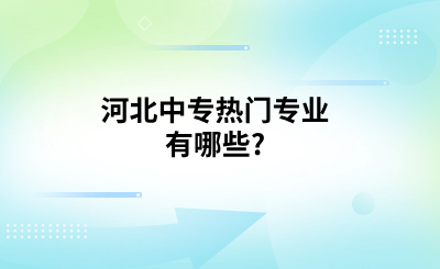 河北中专热门专业有哪些?