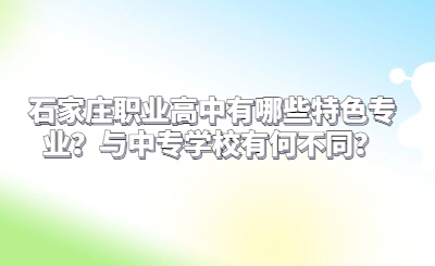 石家庄职业高中有哪些特色专业？与中专学校有何不同？