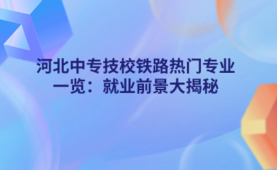 河北中专技校铁路热门专业一览