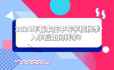 2024年石家庄中专学校秋季入学后如何转学？