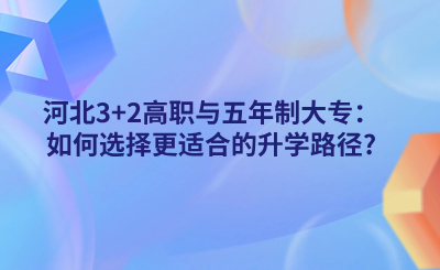 河北3+2高职与五年制大专：如何选择更适合的升学路径_.png