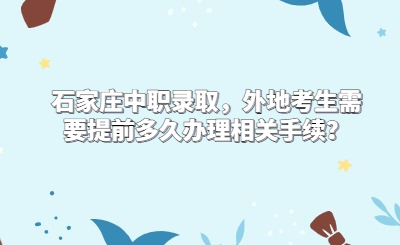 石家庄中职录取，外地考生需要提前多久办理相关手续？