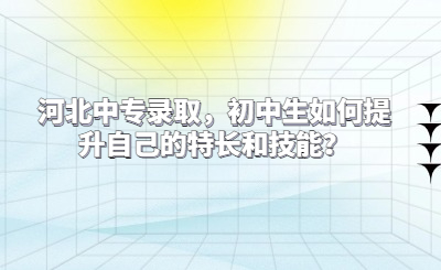 河北中专录取，初中生如何提升自己的特长和技能？