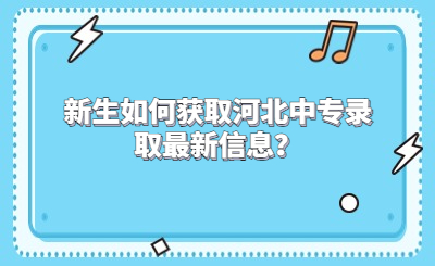 新生如何获取河北中专录取最新信息？