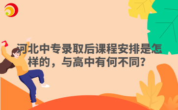 河北中专录取后课程安排是怎样的，与高中有何不同？