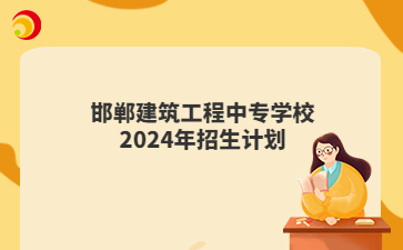 邯郸建筑工程中专学校2024年招生计划