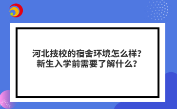 河北技校的宿舍环境怎么样？新生入学前需要了解什么？