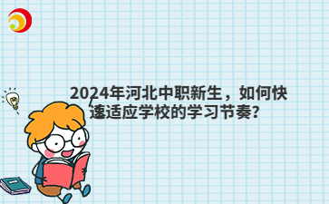 2024年河北中职新生，如何快速适应学校的学习节奏？