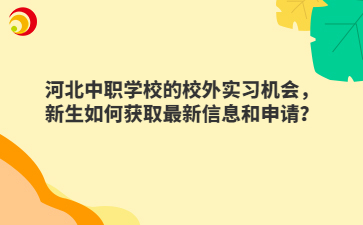 河北中职学校的校外实习机会，新生如何获取最新信息和申请？