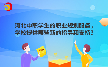 河北中职学生的职业规划服务，学校提供哪些新的指导和支持？