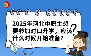 2025年河北中职生想要参加对口升学，应该什么时候开始准备?