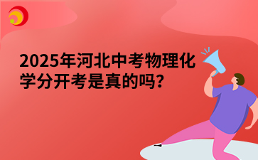 2025年河北中考物理化学分开考是真的吗？