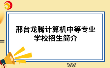 邢台龙腾计算机中等专业学校招生简介