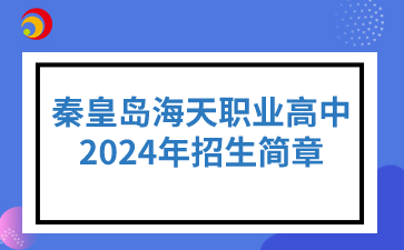 秦皇岛职业高中丨秦皇岛海天职业高中2024年招生简章