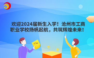 欢迎2024届新生入学！沧州市工商职业学校扬帆起航，共筑辉煌未来！