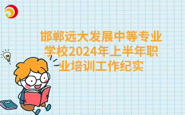 邯郸远大发展中等专业学校2024年上半年职业培训工作纪实.png