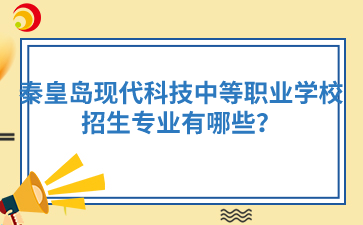 秦皇岛现代科技中等职业学校招生专业有哪些？