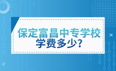 保定富昌中专学校学费多少?