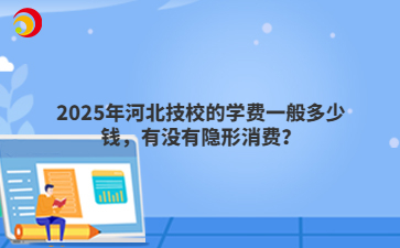 2025年河北技校的学费一般多少钱，有没有隐形消费？