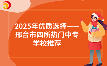 2025年优质选择——邢台市四所热门中专学校推荐