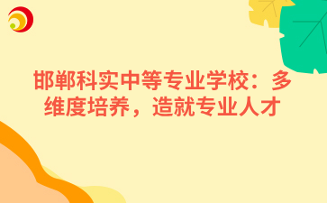 邯郸科实中等专业学校：多维度培养，造就专业人才.png