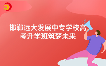 邯郸远大发展中专学校高考升学班筑梦未来.png