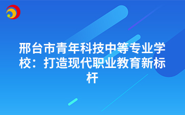 邢台市青年科技中等专业学校：打造现代职业教育新标杆.png