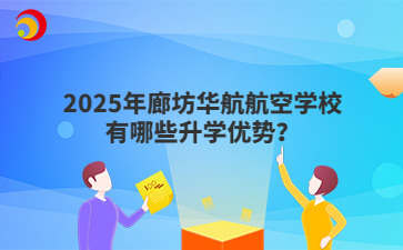 2025年廊坊华航航空学校有哪些升学优势？