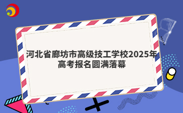 河北省廊坊市高级技工学校2025年高考报名圆满落幕