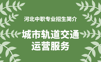 河北中职城市轨道交通运营服务专业招生情况（2024年更新版）